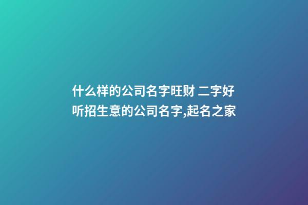 什么样的公司名字旺财 二字好听招生意的公司名字,起名之家-第1张-公司起名-玄机派